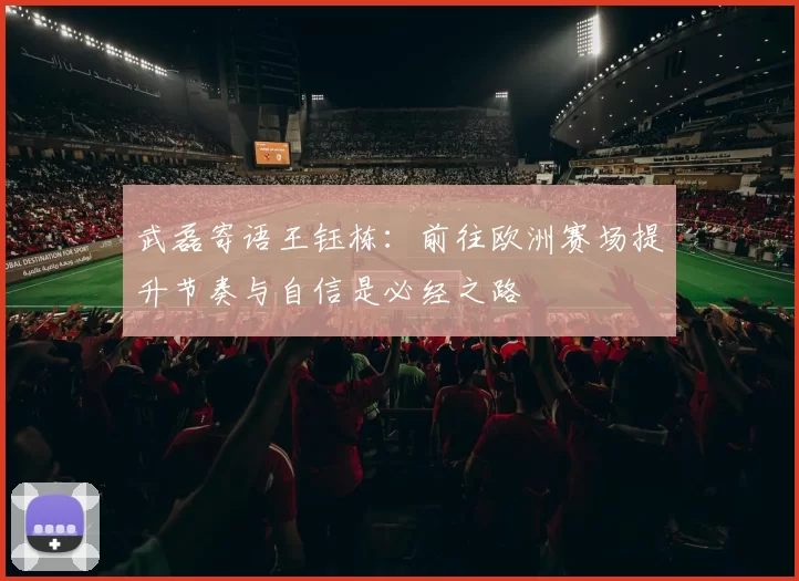 武磊寄语王钰栋：前往欧洲赛场提升节奏与自信是必经之路