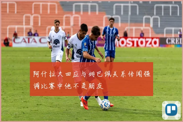 阿什拉夫回应与姆巴佩关系传闻强调比赛中他不是朋友