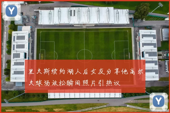 里夫斯续约湖人后女友分享他高尔夫球场放松瞬间照片引热议