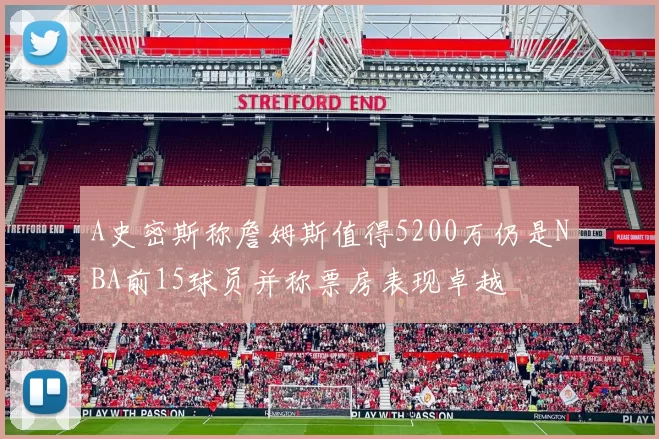 A史密斯称詹姆斯值得5200万仍是NBA前15球员并称票房表现卓越