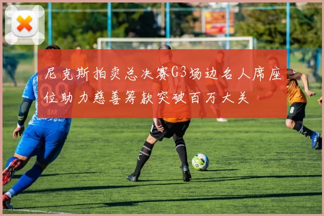 尼克斯拍卖总决赛G3场边名人席座位助力慈善筹款突破百万大关